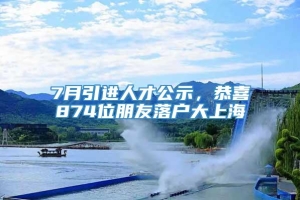 7月引进人才公示，恭喜874位朋友落户大上海