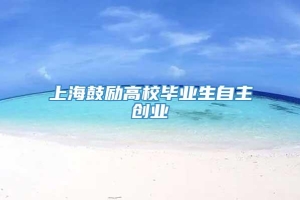 上海鼓励高校毕业生自主创业