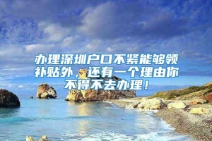 办理深圳户口不紧能够领补贴外，还有一个理由你不得不去办理！