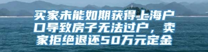 买家未能如期获得上海户口导致房子无法过户，卖家拒绝退还50万元定金