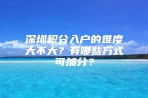 深圳积分入户的难度大不大？有哪些方式可加分？