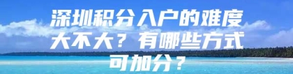 深圳积分入户的难度大不大？有哪些方式可加分？