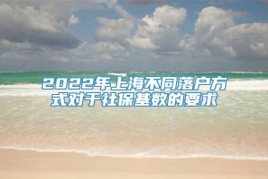 2022年上海不同落户方式对于社保基数的要求