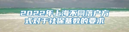 2022年上海不同落户方式对于社保基数的要求