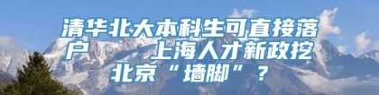 清华北大本科生可直接落户    上海人才新政挖北京“墙脚”？