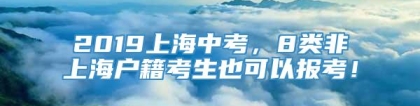 2019上海中考，8类非上海户籍考生也可以报考！