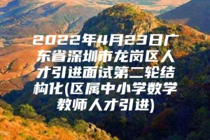 2022年4月23日广东省深圳市龙岗区人才引进面试第二轮结构化(区属中小学数学教师人才引进)