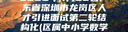 2022年4月23日广东省深圳市龙岗区人才引进面试第二轮结构化(区属中小学数学教师人才引进)