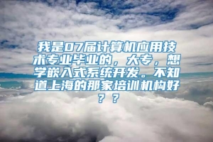 我是07届计算机应用技术专业毕业的，大专，想学嵌入式系统开发。不知道上海的那家培训机构好？？