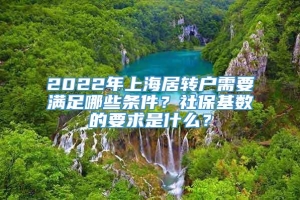 2022年上海居转户需要满足哪些条件？社保基数的要求是什么？