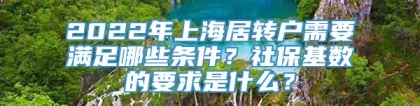 2022年上海居转户需要满足哪些条件？社保基数的要求是什么？