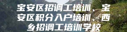宝安区招调工培训、宝安区积分入户培训、西乡招调工培训学校