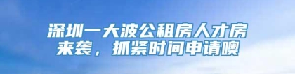 深圳一大波公租房人才房来袭，抓紧时间申请噢