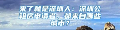 来了就是深圳人：深圳公租房申请者，都来自哪些城市？