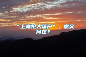 “上海抢人落户”，意义何在？