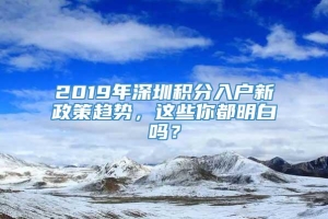 2019年深圳积分入户新政策趋势，这些你都明白吗？