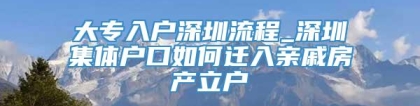 大专入户深圳流程_深圳集体户口如何迁入亲戚房产立户