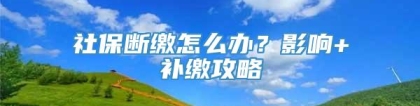 社保断缴怎么办？影响+补缴攻略