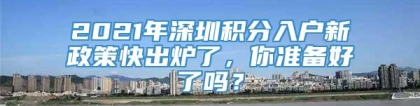 2021年深圳积分入户新政策快出炉了，你准备好了吗？