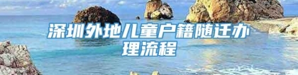 深圳外地儿童户籍随迁办理流程