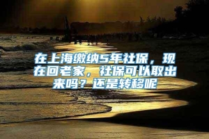 在上海缴纳5年社保，现在回老家，社保可以取出来吗？还是转移呢