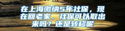 在上海缴纳5年社保，现在回老家，社保可以取出来吗？还是转移呢