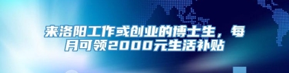 来洛阳工作或创业的博士生，每月可领2000元生活补贴