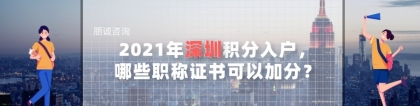 2021年深圳积分入户，哪些职称证书是能加分？