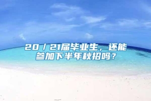 20／21届毕业生，还能参加下半年秋招吗？