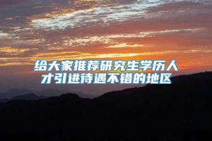 给大家推荐研究生学历人才引进待遇不错的地区