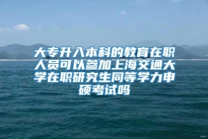 大专升入本科的教育在职人员可以参加上海交通大学在职研究生同等学力申硕考试吗