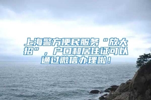 上海警方便民服务“放大招”，户口和居住证可以通过微信办理啦！