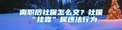 离职后社保怎么交？社保“挂靠”属违法行为