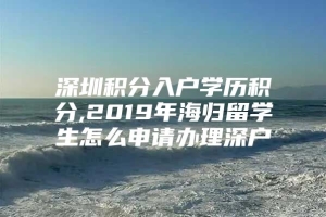 深圳积分入户学历积分,2019年海归留学生怎么申请办理深户