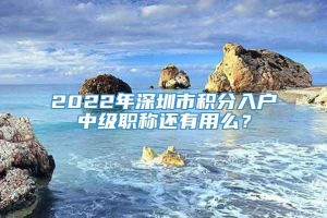 2022年深圳市积分入户中级职称还有用么？