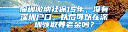 深圳缴纳社保15年，没有深圳户口，以后可以在深圳领取养老金吗？