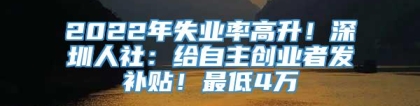 2022年失业率高升！深圳人社：给自主创业者发补贴！最低4万