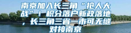 南京加入长三角“抢人大战”！积分落户新政落地，长三角三省一市可无缝对接南京