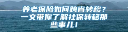 养老保险如何跨省转移？一文带你了解社保转移那些事儿！