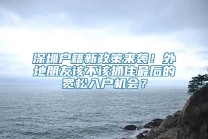 深圳户籍新政策来袭！外地朋友该不该抓住最后的宽松入户机会？