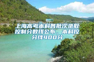 上海高考本科各批次录取控制分数线公布，本科控分线400分