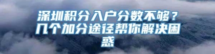 深圳积分入户分数不够？几个加分途径帮你解决困惑