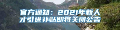 官方通知：2021年新人才引进补贴即将关闭公告