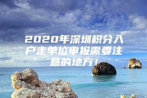 2020年深圳积分入户走单位申报需要注意的地方！