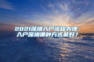 2021深圳入户流程办理：入户深圳哪种方式最好？