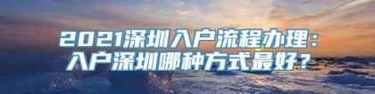 2021深圳入户流程办理：入户深圳哪种方式最好？