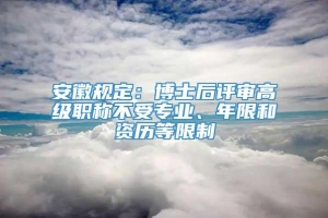 安徽规定：博士后评审高级职称不受专业、年限和资历等限制