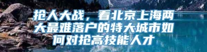 抢人大战，看北京上海两大最难落户的特大城市如何对抢高技能人才