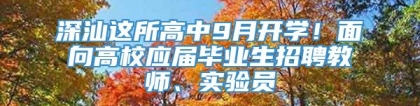 深汕这所高中9月开学！面向高校应届毕业生招聘教师、实验员