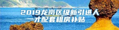 2019龙岗区级新引进人才配套租房补贴